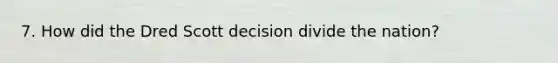 7. How did the Dred Scott decision divide the nation?