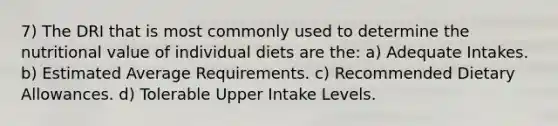 7) The DRI that is most commonly used to determine the nutritional value of individual diets are the: a) Adequate Intakes. b) Estimated Average Requirements. c) Recommended Dietary Allowances. d) Tolerable Upper Intake Levels.