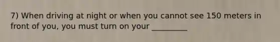 7) When driving at night or when you cannot see 150 meters in front of you, you must turn on your _________