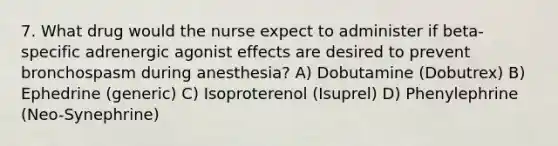 7. What drug would the nurse expect to administer if beta-specific adrenergic agonist effects are desired to prevent bronchospasm during anesthesia? A) Dobutamine (Dobutrex) B) Ephedrine (generic) C) Isoproterenol (Isuprel) D) Phenylephrine (Neo-Synephrine)