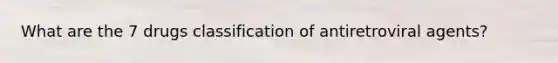 What are the 7 drugs classification of antiretroviral agents?
