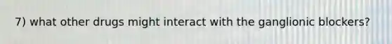 7) what other drugs might interact with the ganglionic blockers?