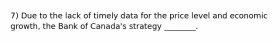 7) Due to the lack of timely data for the price level and economic growth, the Bank of Canada's strategy ________.