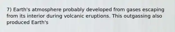 7) Earth's atmosphere probably developed from gases escaping from its interior during volcanic eruptions. This outgassing also produced Earth's