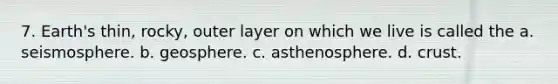 7. Earth's thin, rocky, outer layer on which we live is called the a. seismosphere. b. geosphere. c. asthenosphere. d. crust.