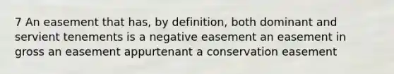 7 An easement that has, by definition, both dominant and servient tenements is a negative easement an easement in gross an easement appurtenant a conservation easement