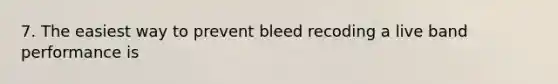 7. The easiest way to prevent bleed recoding a live band performance is