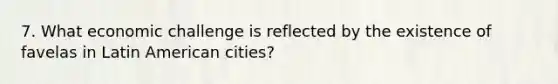 7. What economic challenge is reflected by the existence of favelas in Latin American cities?