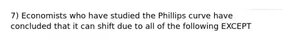 7) Economists who have studied the Phillips curve have concluded that it can shift due to all of the following EXCEPT