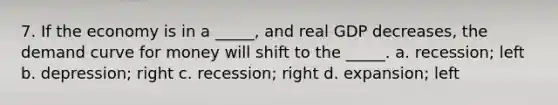 7. If the economy is in a _____, and real GDP decreases, the demand curve for money will shift to the _____. a. recession; left b. depression; right c. recession; right d. expansion; left