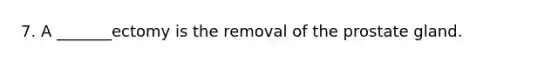 7. A _______ectomy is the removal of the prostate gland.