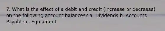 7. What is the effect of a debit and credit (increase or decrease) on the following account balances? a. Dividends b. Accounts Payable c. Equipment