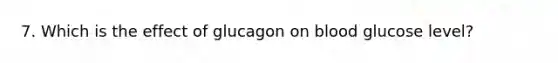 7. Which is the effect of glucagon on blood glucose level?