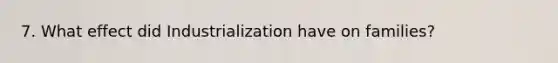 7. What effect did Industrialization have on families?