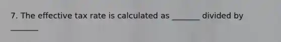 7. The effective tax rate is calculated as _______ divided by _______