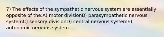 7) The effects of the sympathetic nervous system are essentially opposite of the:A) motor divisionB) parasympathetic nervous systemC) sensory divisionD) central nervous systemE) autonomic nervous system