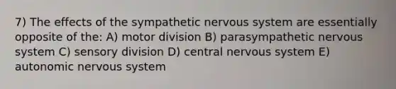 7) The effects of the sympathetic <a href='https://www.questionai.com/knowledge/kThdVqrsqy-nervous-system' class='anchor-knowledge'>nervous system</a> are essentially opposite of the: A) motor division B) parasympathetic nervous system C) sensory division D) central nervous system E) autonomic nervous system