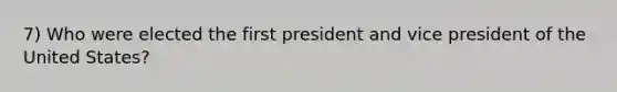 7) Who were elected the first president and vice president of the United States?