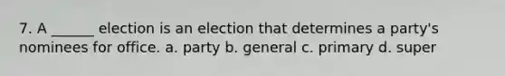 7. A ______ election is an election that determines a party's nominees for office. a. party b. general c. primary d. super