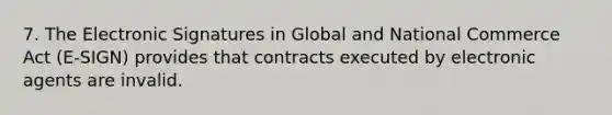 7. The Electronic Signatures in Global and National Commerce Act (E-SIGN) provides that contracts executed by electronic agents are invalid.