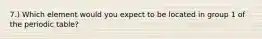 7.) Which element would you expect to be located in group 1 of the periodic table?
