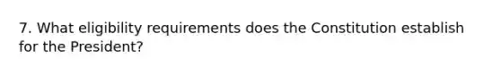 7. What eligibility requirements does the Constitution establish for the President?