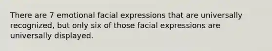 There are 7 emotional facial expressions that are universally recognized, but only six of those facial expressions are universally displayed.