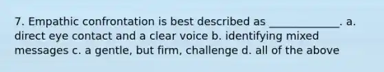 7. Empathic confrontation is best described as _____________. a. direct eye contact and a clear voice b. identifying mixed messages c. a gentle, but firm, challenge d. all of the above