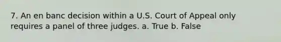 7. ​An en banc decision within a U.S. Court of Appeal only requires a panel of three judges. a. True b. False