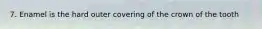 7. Enamel is the hard outer covering of the crown of the tooth