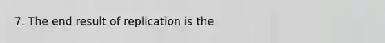 7. The end result of replication is the