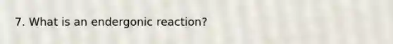 7. What is an endergonic reaction?