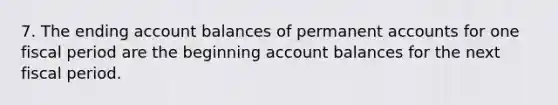 7. The ending account balances of permanen<a href='https://www.questionai.com/knowledge/k7x83BRk9p-t-accounts' class='anchor-knowledge'>t accounts</a> for one fiscal period are the beginning account balances for the next fiscal period.