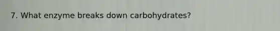 7. What enzyme breaks down carbohydrates?