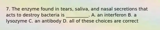 7. The enzyme found in tears, saliva, and nasal secretions that acts to destroy bacteria is __________. A. an interferon B. a lysozyme C. an antibody D. all of these choices are correct