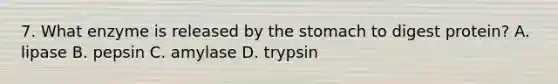 7. What enzyme is released by the stomach to digest protein? A. lipase B. pepsin C. amylase D. trypsin