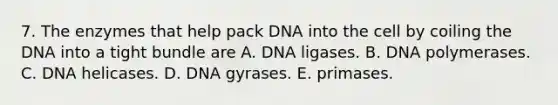 7. The enzymes that help pack DNA into the cell by coiling the DNA into a tight bundle are A. DNA ligases. B. DNA polymerases. C. DNA helicases. D. DNA gyrases. E. primases.