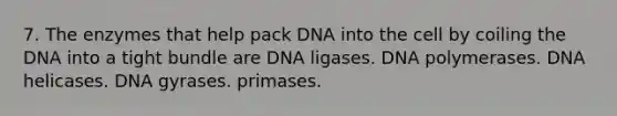 7. The enzymes that help pack DNA into the cell by coiling the DNA into a tight bundle are DNA ligases. DNA polymerases. DNA helicases. DNA gyrases. primases.