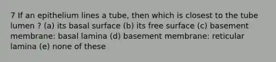 7 If an epithelium lines a tube, then which is closest to the tube lumen ? (a) its basal surface (b) its free surface (c) basement membrane: basal lamina (d) basement membrane: reticular lamina (e) none of these