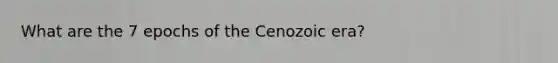 What are the 7 epochs of the Cenozoic era?