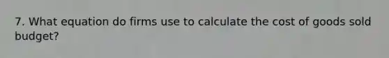 7. What equation do firms use to calculate the cost of goods sold budget?