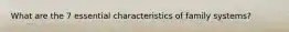 What are the 7 essential characteristics of family systems?