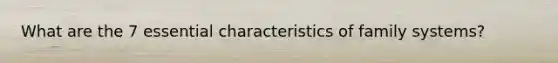 What are the 7 essential characteristics of family systems?