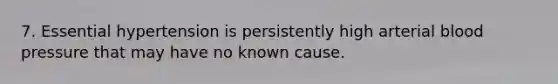 7. Essential hypertension is persistently high arterial blood pressure that may have no known cause.