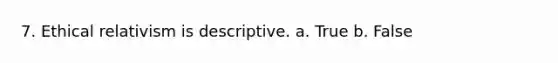 7. Ethical relativism is descriptive. a. True b. False