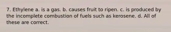 7. Ethylene a. is a gas. b. causes fruit to ripen. c. is produced by the incomplete combustion of fuels such as kerosene. d. All of these are correct.