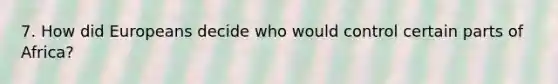 7. How did Europeans decide who would control certain parts of Africa?