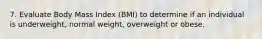 7. Evaluate Body Mass Index (BMI) to determine if an individual is underweight, normal weight, overweight or obese.