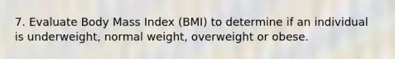 7. Evaluate Body Mass Index (BMI) to determine if an individual is underweight, normal weight, overweight or obese.