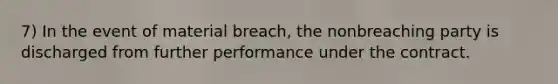 7) In the event of material breach, the nonbreaching party is discharged from further performance under the contract.